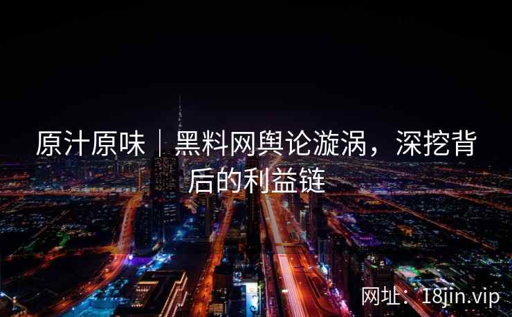 原汁原味｜黑料网舆论漩涡，深挖背后的利益链