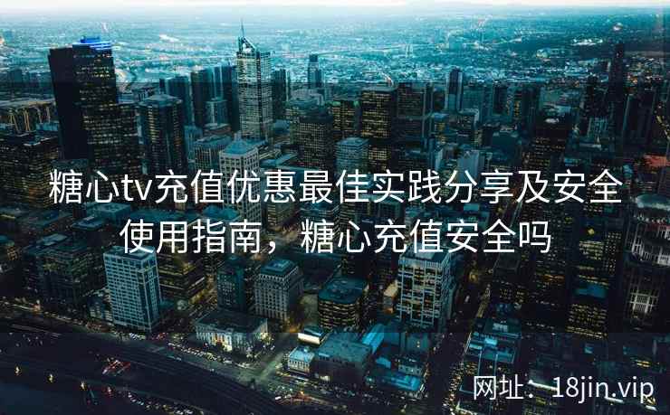 糖心tv充值优惠最佳实践分享及安全使用指南，糖心充值安全吗