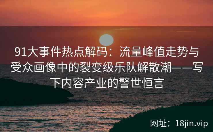 91大事件热点解码：流量峰值走势与受众画像中的裂变级乐队解散潮——写下内容产业的警世恒言