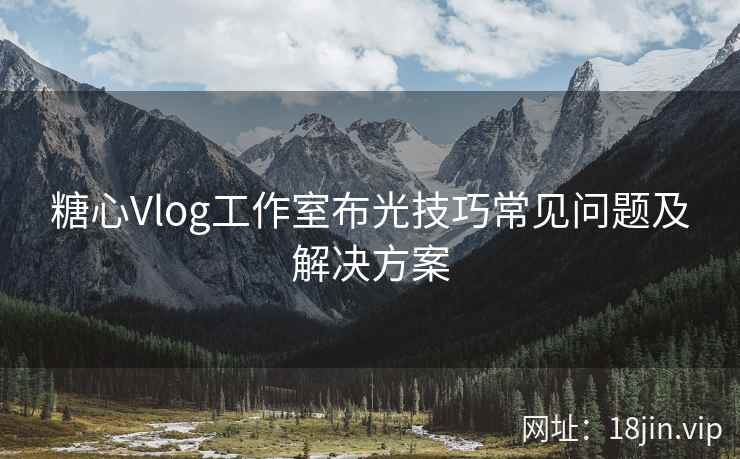 糖心Vlog工作室布光技巧常见问题及解决方案