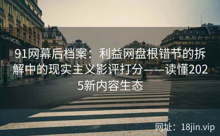 91网幕后档案：利益网盘根错节的拆解中的现实主义影评打分——读懂2025新内容生态