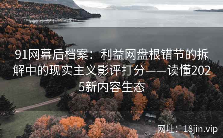 91网幕后档案：利益网盘根错节的拆解中的现实主义影评打分——读懂2025新内容生态