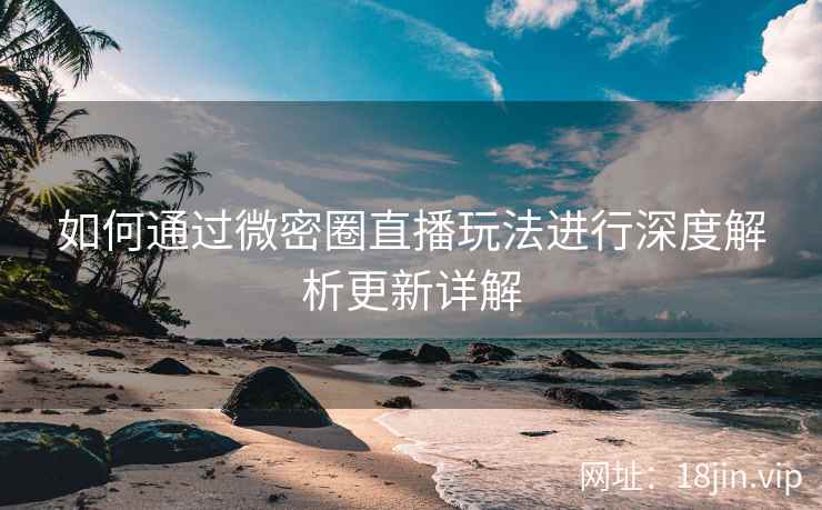 如何通过微密圈直播玩法进行深度解析更新详解