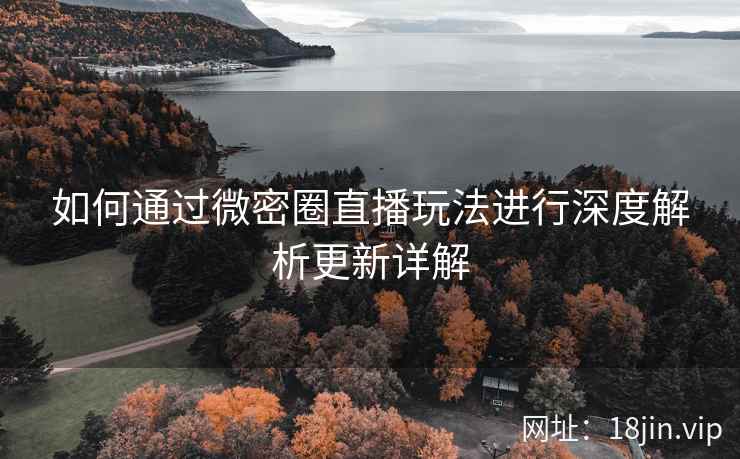 如何通过微密圈直播玩法进行深度解析更新详解