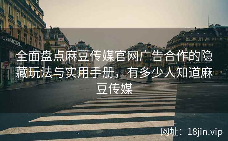 全面盘点麻豆传媒官网广告合作的隐藏玩法与实用手册，有多少人知道麻豆传媒