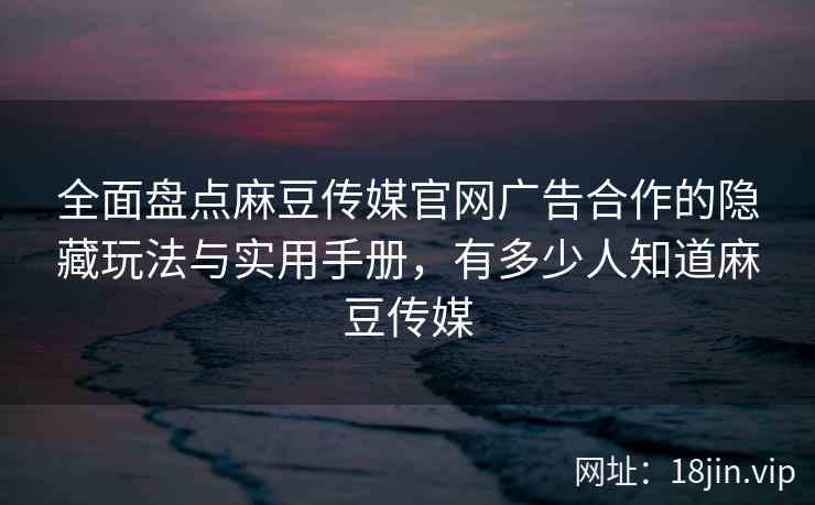 全面盘点麻豆传媒官网广告合作的隐藏玩法与实用手册，有多少人知道麻豆传媒