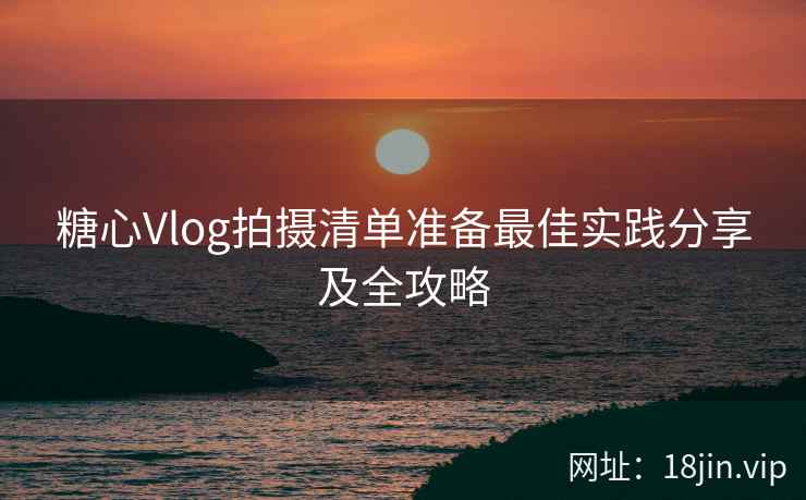 糖心Vlog拍摄清单准备最佳实践分享及全攻略