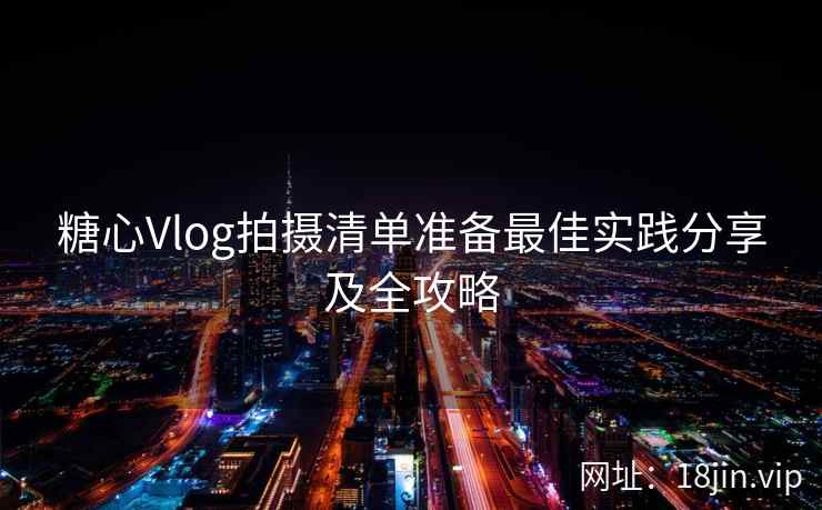糖心Vlog拍摄清单准备最佳实践分享及全攻略