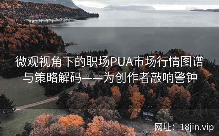 微观视角下的职场PUA市场行情图谱与策略解码——为创作者敲响警钟