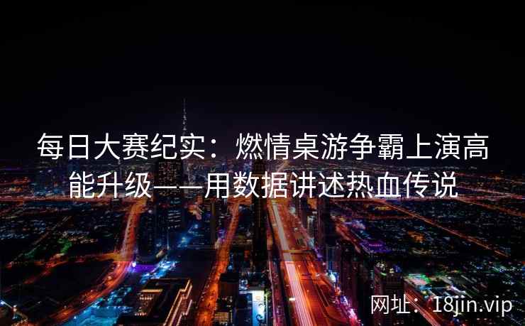每日大赛纪实：燃情桌游争霸上演高能升级——用数据讲述热血传说