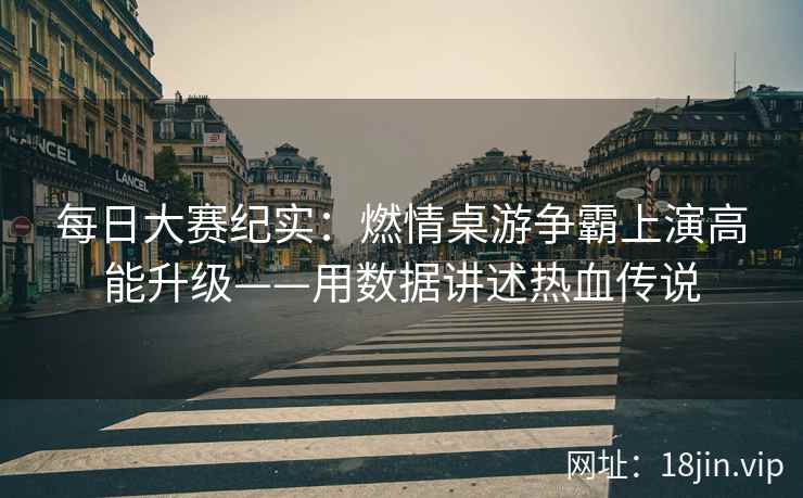 每日大赛纪实：燃情桌游争霸上演高能升级——用数据讲述热血传说