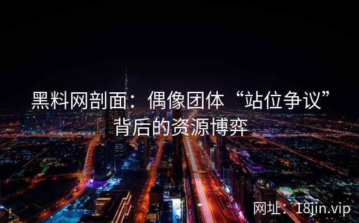 黑料网剖面：偶像团体“站位争议”背后的资源博弈