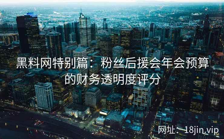 黑料网特别篇：粉丝后援会年会预算的财务透明度评分