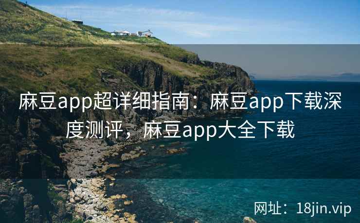 麻豆app超详细指南：麻豆app下载深度测评，麻豆app大全下载