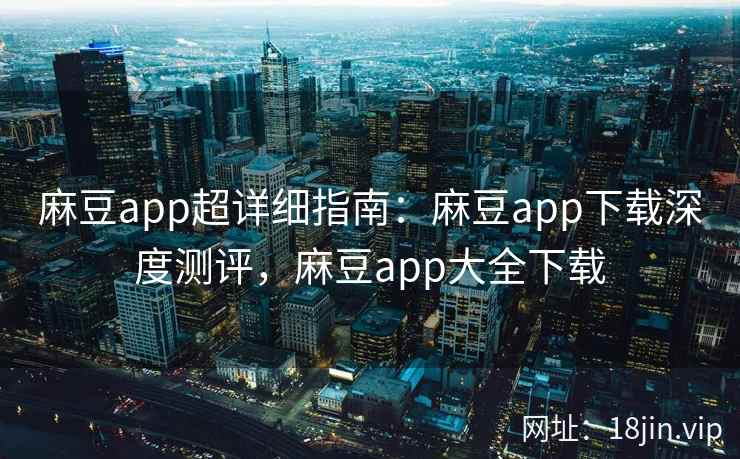 麻豆app超详细指南：麻豆app下载深度测评，麻豆app大全下载