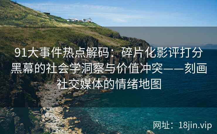 91大事件热点解码：碎片化影评打分黑幕的社会学洞察与价值冲突——刻画社交媒体的情绪地图