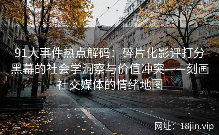 91大事件热点解码：碎片化影评打分黑幕的社会学洞察与价值冲突——刻画社交媒体的情绪地图
