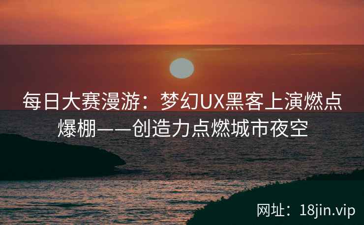 每日大赛漫游：梦幻UX黑客上演燃点爆棚——创造力点燃城市夜空
