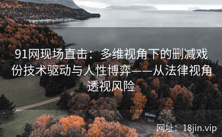 91网现场直击：多维视角下的删减戏份技术驱动与人性博弈——从法律视角透视风险