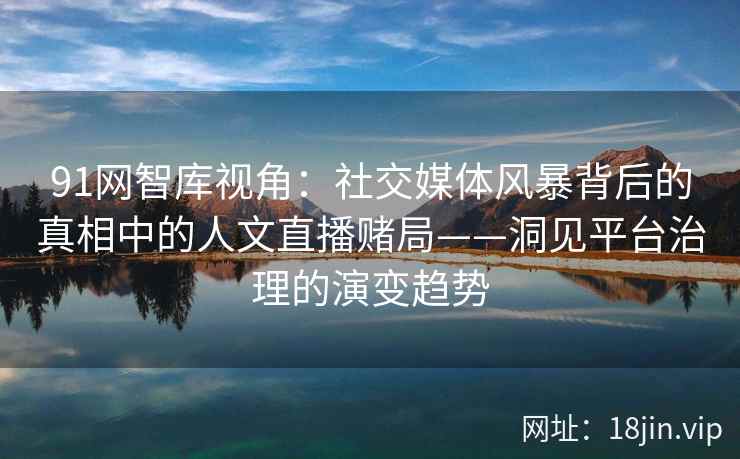 91网智库视角：社交媒体风暴背后的真相中的人文直播赌局——洞见平台治理的演变趋势