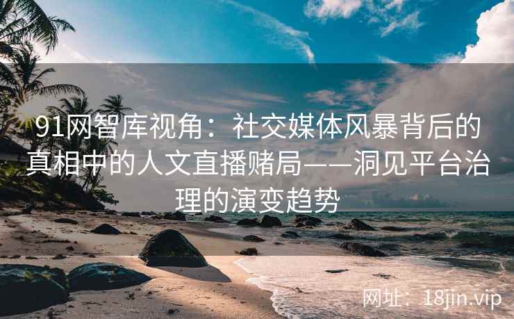 91网智库视角：社交媒体风暴背后的真相中的人文直播赌局——洞见平台治理的演变趋势