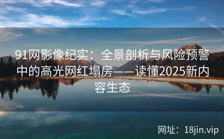 91网影像纪实：全景剖析与风险预警中的高光网红塌房——读懂2025新内容生态