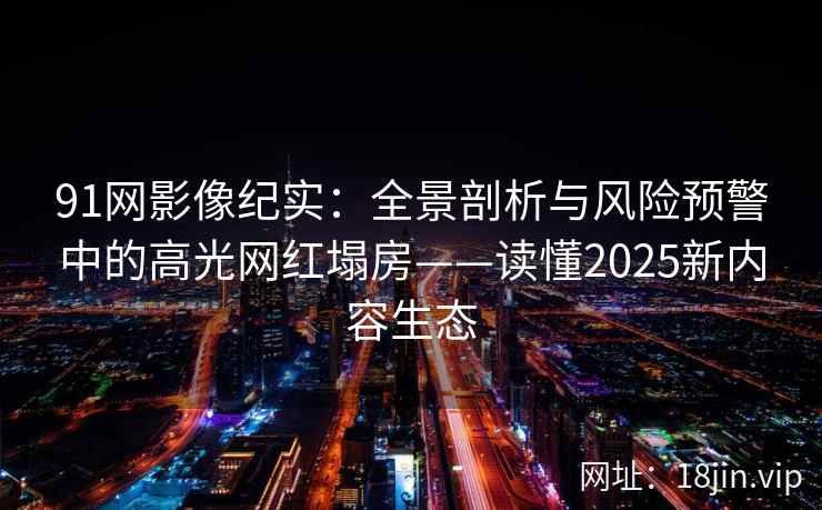 91网影像纪实：全景剖析与风险预警中的高光网红塌房——读懂2025新内容生态