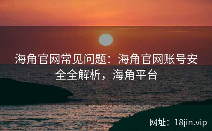 海角官网常见问题：海角官网账号安全全解析，海角平台
