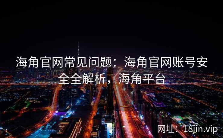 海角官网常见问题：海角官网账号安全全解析，海角平台