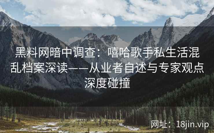 黑料网暗中调查：嘻哈歌手私生活混乱档案深读——从业者自述与专家观点深度碰撞