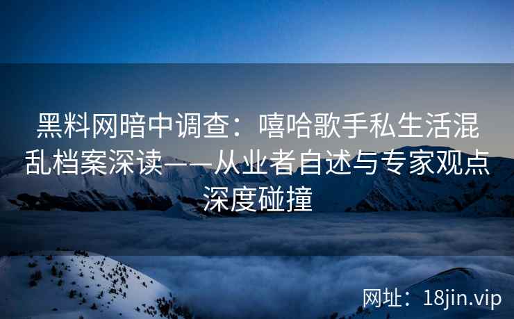 黑料网暗中调查：嘻哈歌手私生活混乱档案深读——从业者自述与专家观点深度碰撞
