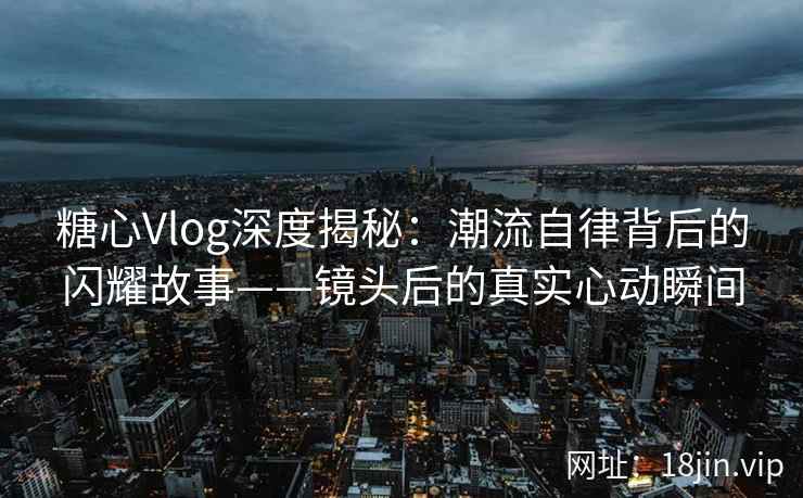 糖心Vlog深度揭秘：潮流自律背后的闪耀故事——镜头后的真实心动瞬间