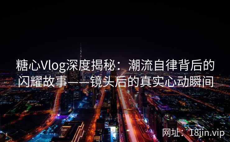 糖心Vlog深度揭秘：潮流自律背后的闪耀故事——镜头后的真实心动瞬间