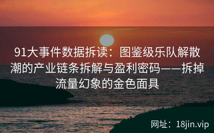 91大事件数据拆读：图鉴级乐队解散潮的产业链条拆解与盈利密码——拆掉流量幻象的金色面具