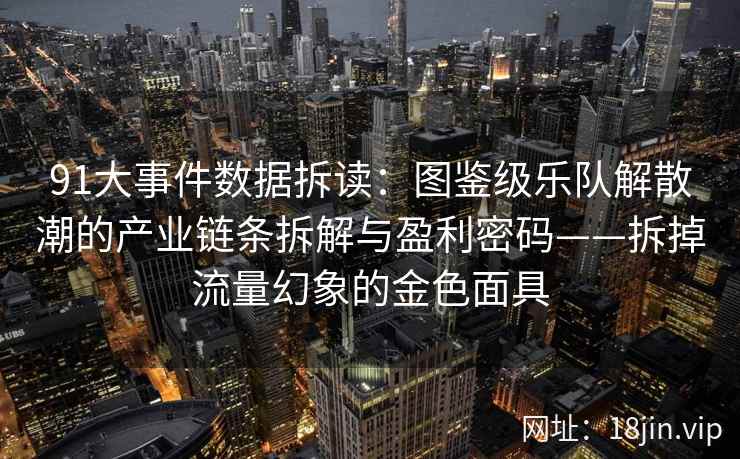 91大事件数据拆读：图鉴级乐队解散潮的产业链条拆解与盈利密码——拆掉流量幻象的金色面具