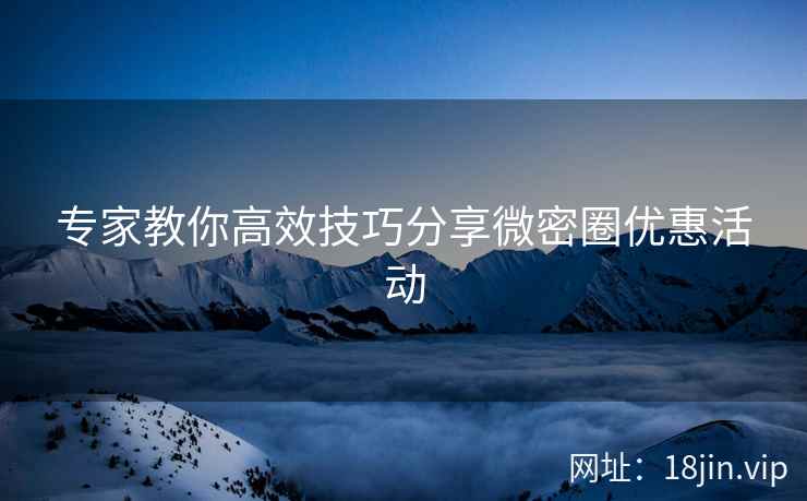 专家教你高效技巧分享微密圈优惠活动