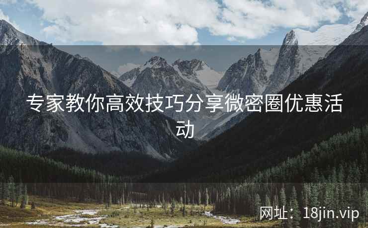 专家教你高效技巧分享微密圈优惠活动