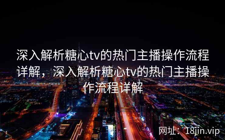 深入解析糖心tv的热门主播操作流程详解，深入解析糖心tv的热门主播操作流程详解