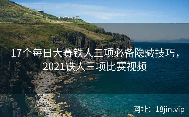 17个每日大赛铁人三项必备隐藏技巧，2021铁人三项比赛视频