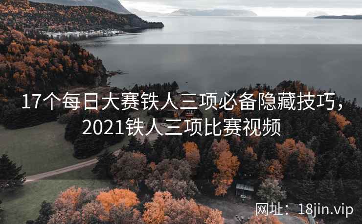 17个每日大赛铁人三项必备隐藏技巧，2021铁人三项比赛视频