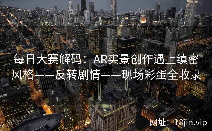 每日大赛解码：AR实景创作遇上缜密风格——反转剧情——现场彩蛋全收录