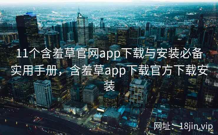 11个含羞草官网app下载与安装必备实用手册，含羞草app下载官方下载安装