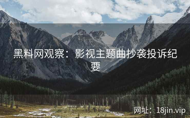 黑料网观察：影视主题曲抄袭投诉纪要