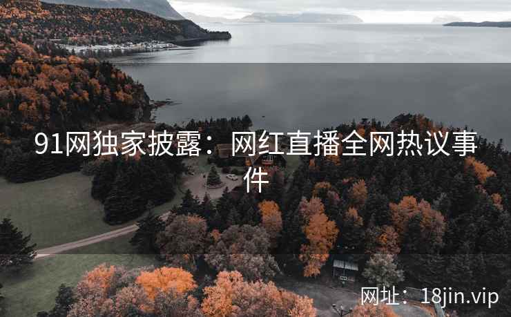 91网独家披露：网红直播全网热议事件