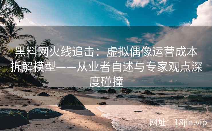 黑料网火线追击：虚拟偶像运营成本拆解模型——从业者自述与专家观点深度碰撞