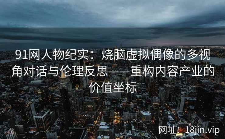91网人物纪实：烧脑虚拟偶像的多视角对话与伦理反思——重构内容产业的价值坐标