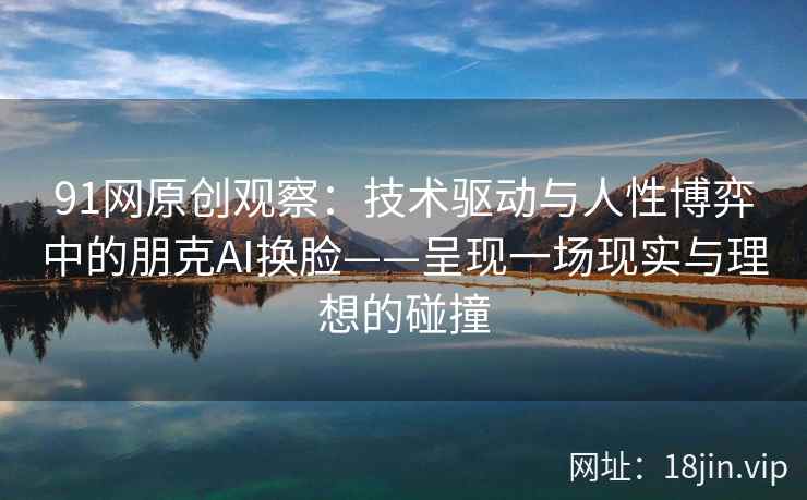 91网原创观察：技术驱动与人性博弈中的朋克AI换脸——呈现一场现实与理想的碰撞