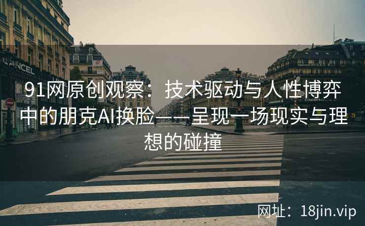 91网原创观察：技术驱动与人性博弈中的朋克AI换脸——呈现一场现实与理想的碰撞
