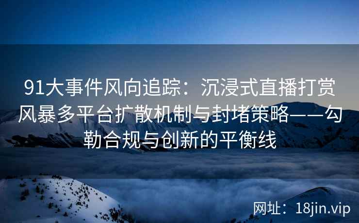 91大事件风向追踪：沉浸式直播打赏风暴多平台扩散机制与封堵策略——勾勒合规与创新的平衡线