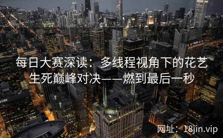 每日大赛深读：多线程视角下的花艺生死巅峰对决——燃到最后一秒